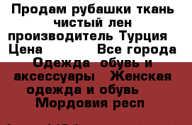 Продам рубашки,ткань чистый лен,производитель Турция › Цена ­ 1 500 - Все города Одежда, обувь и аксессуары » Женская одежда и обувь   . Мордовия респ.